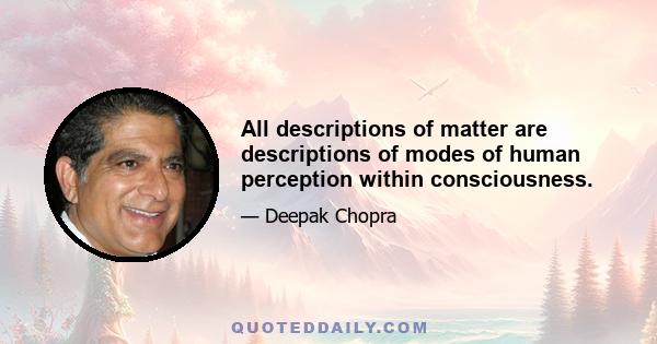 All descriptions of matter are descriptions of modes of human perception within consciousness.