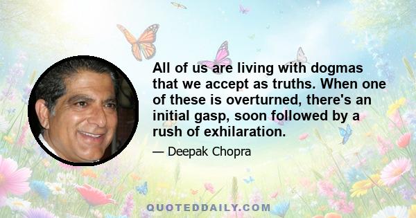 All of us are living with dogmas that we accept as truths. When one of these is overturned, there's an initial gasp, soon followed by a rush of exhilaration.