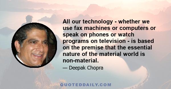 All our technology - whether we use fax machines or computers or speak on phones or watch programs on television - is based on the premise that the essential nature of the material world is non-material.