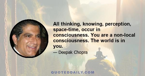 All thinking, knowing, perception, space-time, occur in consciousness. You are a non-local consciousness. The world is in you.