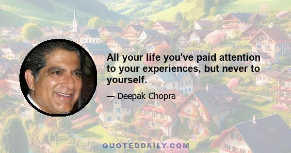 All your life you've paid attention to your experiences, but never to yourself.