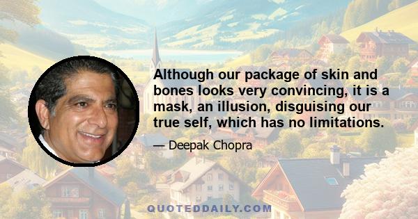 Although our package of skin and bones looks very convincing, it is a mask, an illusion, disguising our true self, which has no limitations.