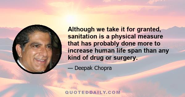 Although we take it for granted, sanitation is a physical measure that has probably done more to increase human life span than any kind of drug or surgery.