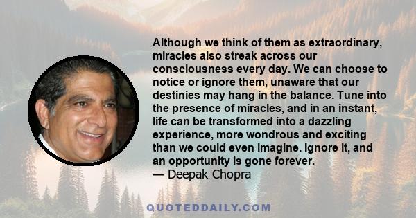 Although we think of them as extraordinary, miracles also streak across our consciousness every day. We can choose to notice or ignore them, unaware that our destinies may hang in the balance. Tune into the presence of