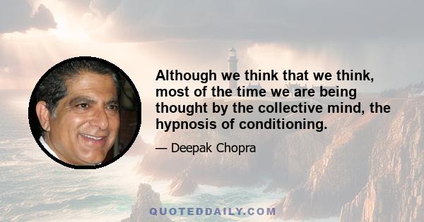 Although we think that we think, most of the time we are being thought by the collective mind, the hypnosis of conditioning.