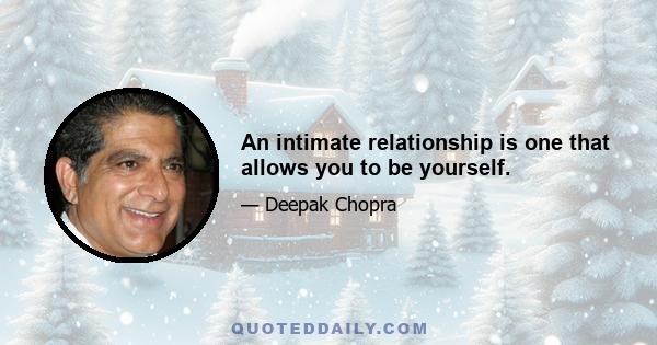 An intimate relationship is one that allows you to be yourself.