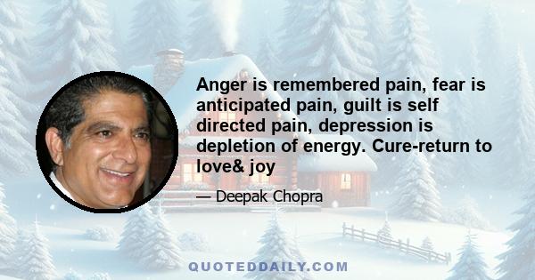 Anger is remembered pain, fear is anticipated pain, guilt is self directed pain, depression is depletion of energy. Cure-return to love& joy