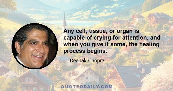 Any cell, tissue, or organ is capable of crying for attention, and when you give it some, the healing process begins.