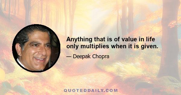 Anything that is of value in life only multiplies when it is given.