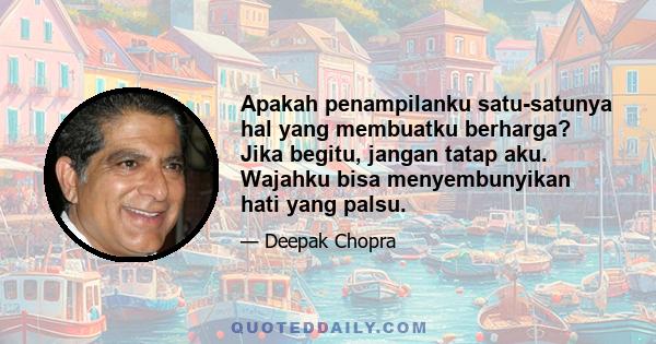 Apakah penampilanku satu-satunya hal yang membuatku berharga? Jika begitu, jangan tatap aku. Wajahku bisa menyembunyikan hati yang palsu.