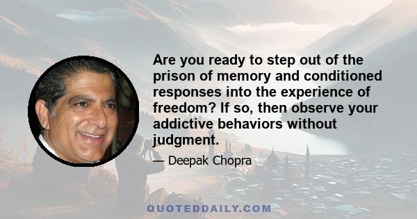 Are you ready to step out of the prison of memory and conditioned responses into the experience of freedom? If so, then observe your addictive behaviors without judgment.