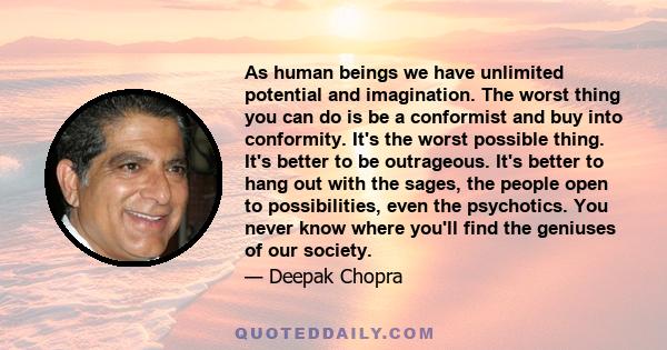 As human beings we have unlimited potential and imagination. The worst thing you can do is be a conformist and buy into conformity. It's the worst possible thing. It's better to be outrageous. It's better to hang out