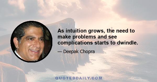 As intuition grows, the need to make problems and see complications starts to dwindle.