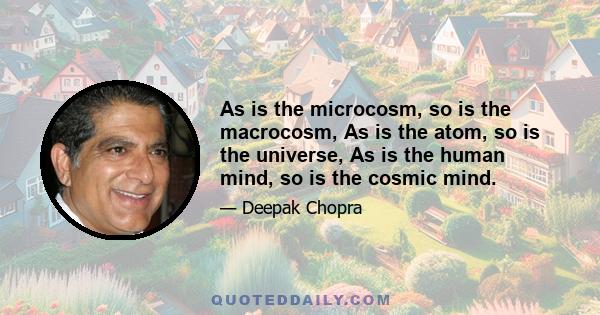 As is the microcosm, so is the macrocosm, As is the atom, so is the universe, As is the human mind, so is the cosmic mind.