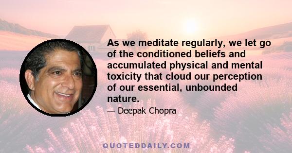 As we meditate regularly, we let go of the conditioned beliefs and accumulated physical and mental toxicity that cloud our perception of our essential, unbounded nature.