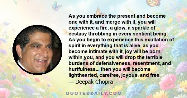 As you embrace the present and become one with it, and merge with it, you will experience a fire, a glow, a sparkle of ecstasy throbbing in every sentient being. As you begin to experience this exultation of spirit in