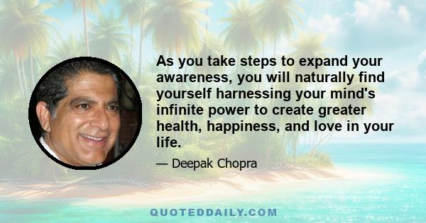 As you take steps to expand your awareness, you will naturally find yourself harnessing your mind's infinite power to create greater health, happiness, and love in your life.