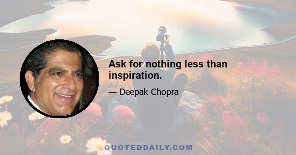 Ask for nothing less than inspiration.