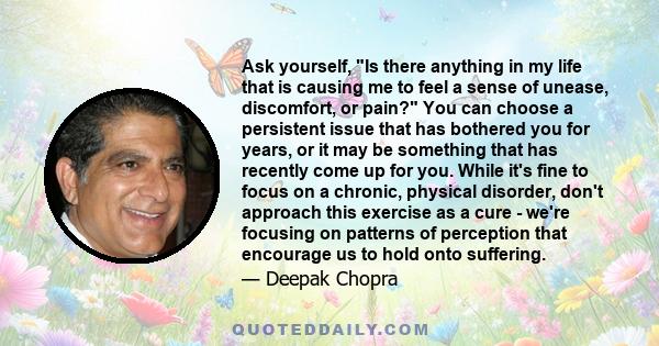 Ask yourself, Is there anything in my life that is causing me to feel a sense of unease, discomfort, or pain? You can choose a persistent issue that has bothered you for years, or it may be something that has recently