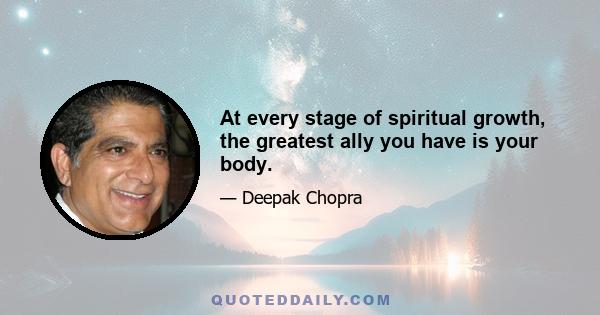 At every stage of spiritual growth, the greatest ally you have is your body.