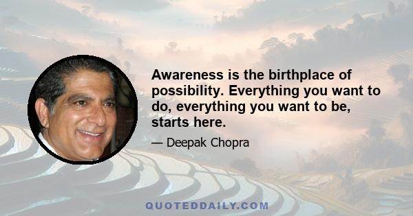 Awareness is the birthplace of possibility. Everything you want to do, everything you want to be, starts here.