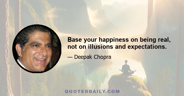 Base your happiness on being real, not on illusions and expectations.