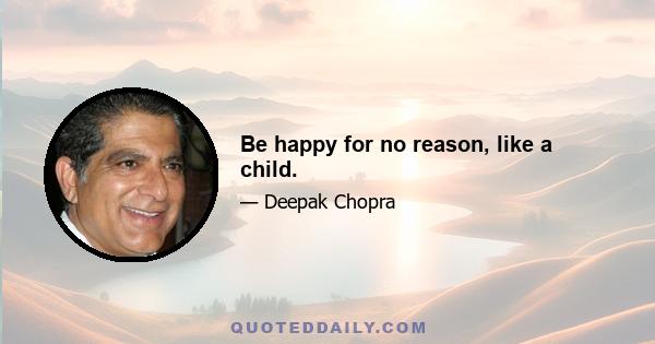 Be happy for no reason, like a child.