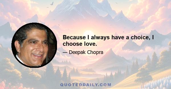 Because I always have a choice, I choose love.