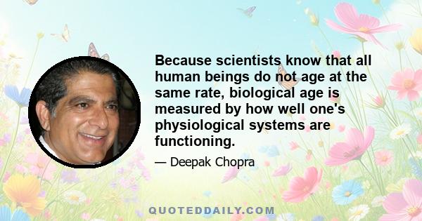 Because scientists know that all human beings do not age at the same rate, biological age is measured by how well one's physiological systems are functioning.