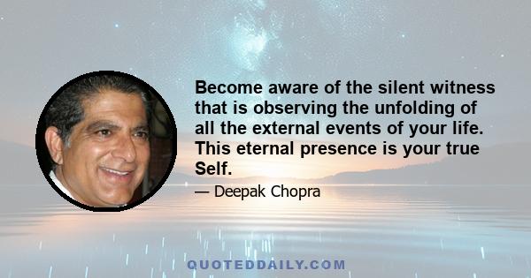 Become aware of the silent witness that is observing the unfolding of all the external events of your life. This eternal presence is your true Self.