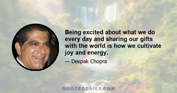 Being excited about what we do every day and sharing our gifts with the world is how we cultivate joy and energy.