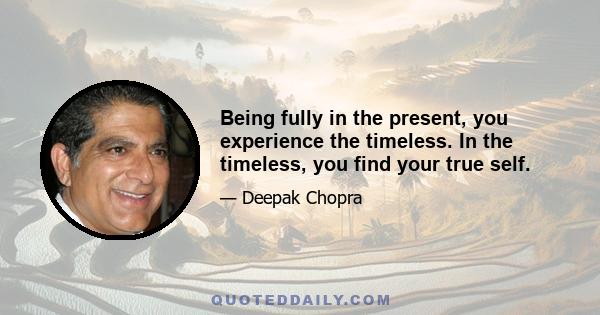 Being fully in the present, you experience the timeless. In the timeless, you find your true self.