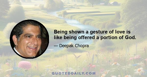 Being shown a gesture of love is like being offered a portion of God.