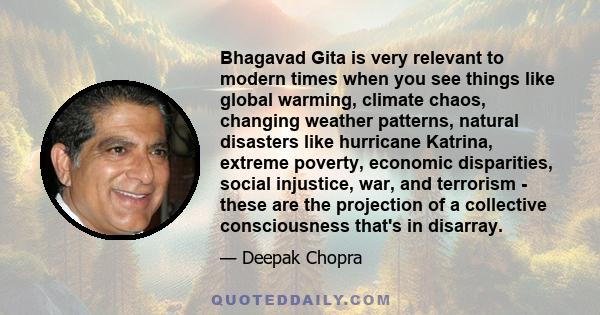 Bhagavad Gita is very relevant to modern times when you see things like global warming, climate chaos, changing weather patterns, natural disasters like hurricane Katrina, extreme poverty, economic disparities, social