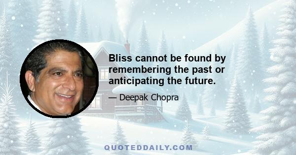 Bliss cannot be found by remembering the past or anticipating the future.