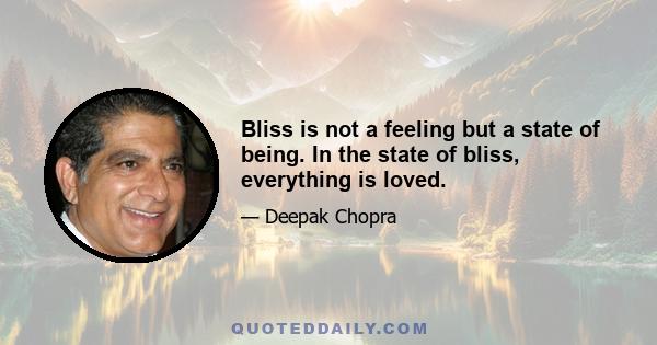 Bliss is not a feeling but a state of being. In the state of bliss, everything is loved.