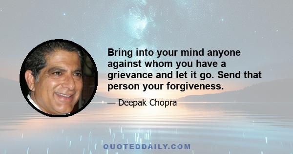 Bring into your mind anyone against whom you have a grievance and let it go. Send that person your forgiveness.