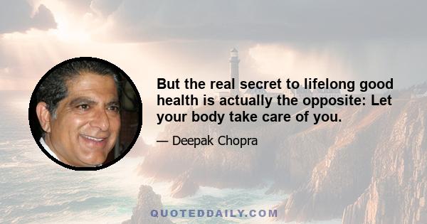 But the real secret to lifelong good health is actually the opposite: Let your body take care of you.