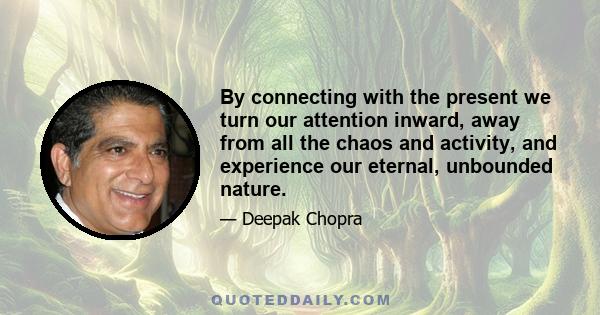 By connecting with the present we turn our attention inward, away from all the chaos and activity, and experience our eternal, unbounded nature.