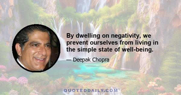 By dwelling on negativity, we prevent ourselves from living in the simple state of well-being.