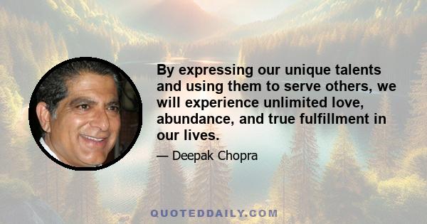 By expressing our unique talents and using them to serve others, we will experience unlimited love, abundance, and true fulfillment in our lives.