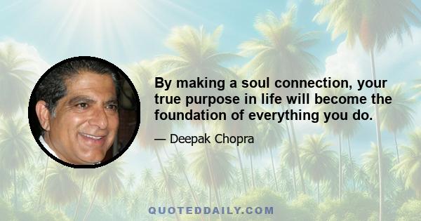 By making a soul connection, your true purpose in life will become the foundation of everything you do.