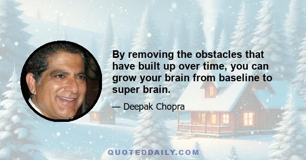 By removing the obstacles that have built up over time, you can grow your brain from baseline to super brain.