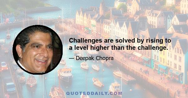 Challenges are solved by rising to a level higher than the challenge.