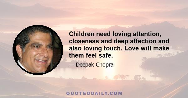 Children need loving attention, closeness and deep affection and also loving touch. Love will make them feel safe.