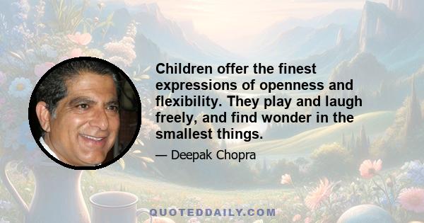 Children offer the finest expressions of openness and flexibility. They play and laugh freely, and find wonder in the smallest things.