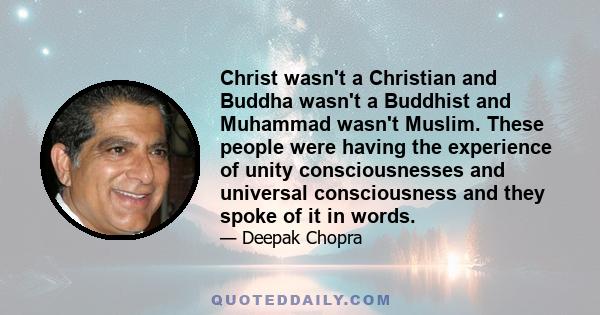 Christ wasn't a Christian and Buddha wasn't a Buddhist and Muhammad wasn't Muslim. These people were having the experience of unity consciousnesses and universal consciousness and they spoke of it in words.