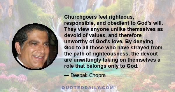 Churchgoers feel righteous, responsible, and obedient to God's will. They view anyone unlike themselves as devoid of values, and therefore unworthy of God's love. By denying God to all those who have strayed from the