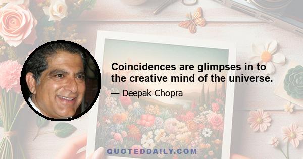 Coincidences are glimpses in to the creative mind of the universe.