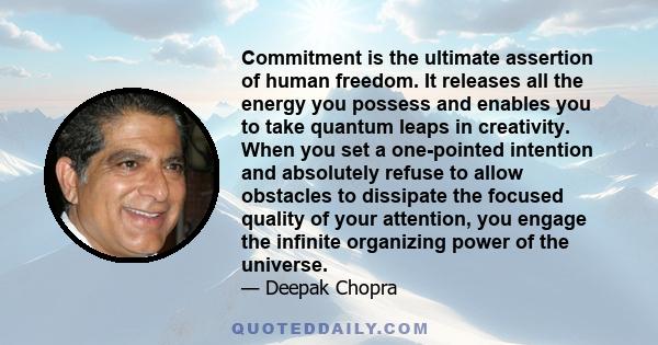 Commitment is the ultimate assertion of human freedom. It releases all the energy you possess and enables you to take quantum leaps in creativity. When you set a one-pointed intention and absolutely refuse to allow